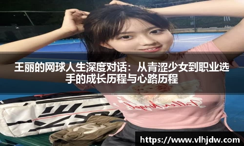 王丽的网球人生深度对话：从青涩少女到职业选手的成长历程与心路历程
