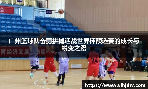 广州篮球队奋勇拼搏迎战世界杯预选赛的成长与蜕变之路