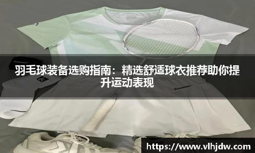 羽毛球装备选购指南：精选舒适球衣推荐助你提升运动表现