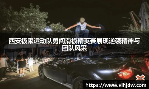 西安极限运动队勇闯滑板精英赛展现逆袭精神与团队风采